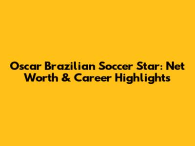 Oscar Brazilian Soccer Star: Net Worth & Career Highlights