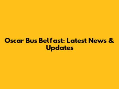 Oscar Bus Belfast: Latest News & Updates