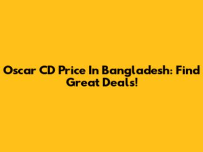 Oscar CD Price In Bangladesh: Find Great Deals!