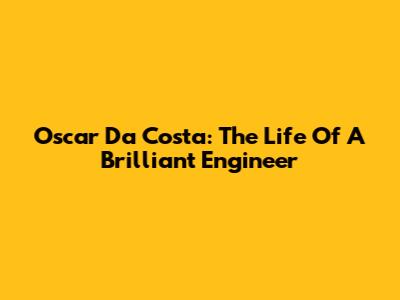 Oscar Da Costa: The Life Of A Brilliant Engineer