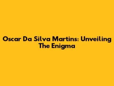 Oscar Da Silva Martins: Unveiling The Enigma