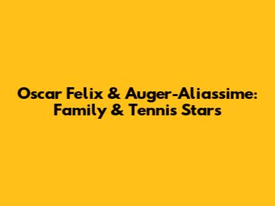 Oscar Felix & Auger-Aliassime: Family & Tennis Stars