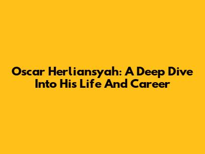 Oscar Herliansyah: A Deep Dive Into His Life And Career