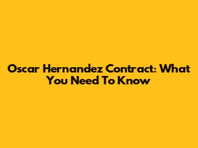 Oscar Hernandez Contract: What You Need To Know