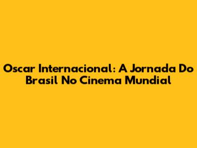 Oscar Internacional: A Jornada Do Brasil No Cinema Mundial
