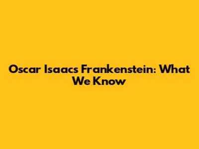 Oscar Isaac's Frankenstein: What We Know