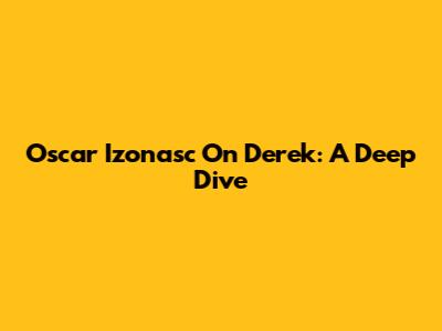 Oscar Izonasc On Derek: A Deep Dive
