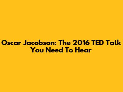 Oscar Jacobson: The 2016 TED Talk You Need To Hear