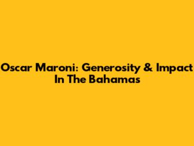 Oscar Maroni: Generosity & Impact In The Bahamas