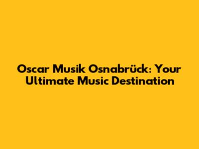 Oscar Musik Osnabrück: Your Ultimate Music Destination