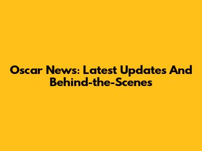 Oscar News: Latest Updates And Behind-the-Scenes