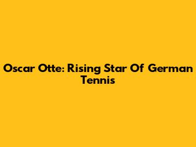 Oscar Otte: Rising Star Of German Tennis