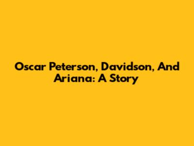 Oscar Peterson, Davidson, And Ariana: A Story