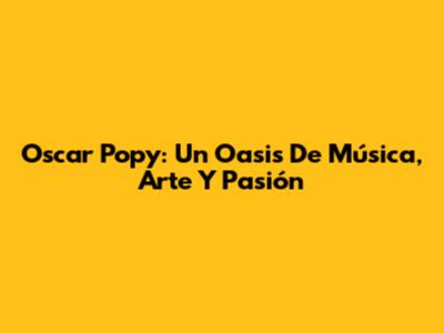 Oscar Popy: Un Oasis De Música, Arte Y Pasión