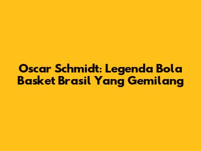 Oscar Schmidt: Legenda Bola Basket Brasil Yang Gemilang