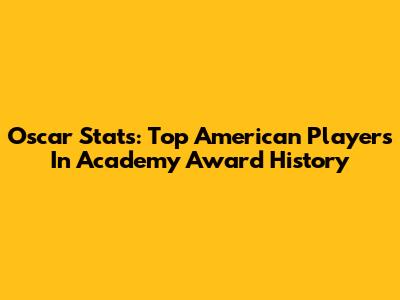 Oscar Stats: Top American Players In Academy Award History