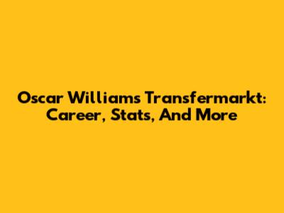 Oscar Williams Transfermarkt: Career, Stats, And More