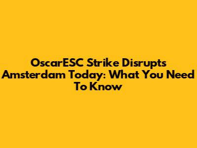 OscarESC Strike Disrupts Amsterdam Today: What You Need To Know