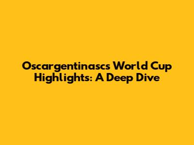 Oscargentinasc's World Cup Highlights: A Deep Dive