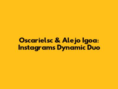 Oscarielsc & Alejo Igoa: Instagram's Dynamic Duo