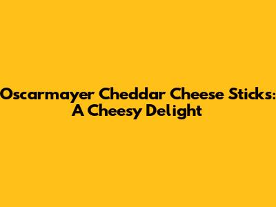 Oscarmayer Cheddar Cheese Sticks: A Cheesy Delight