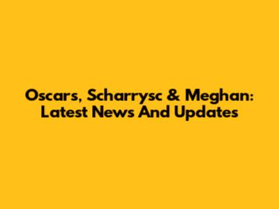 Oscars, Scharrysc & Meghan: Latest News And Updates