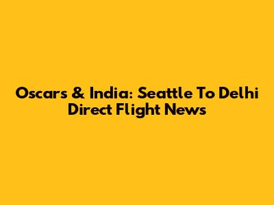 Oscars & India: Seattle To Delhi Direct Flight News