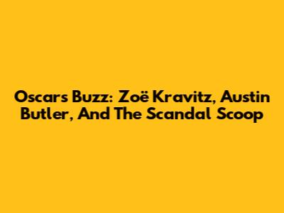 Oscars Buzz: Zoë Kravitz, Austin Butler, And The Scandal Scoop