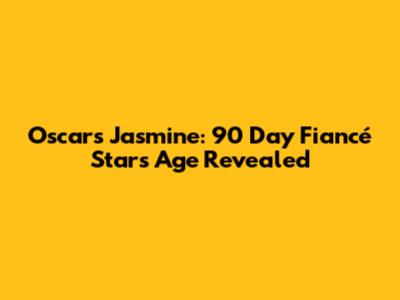 Oscars Jasmine: 90 Day Fiancé Star's Age Revealed