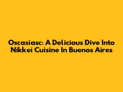 Oscasiasc: A Delicious Dive Into Nikkei Cuisine In Buenos Aires