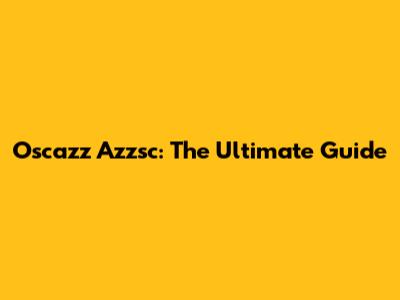 Oscazz Azzsc: The Ultimate Guide