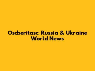 Oscberitasc: Russia & Ukraine World News