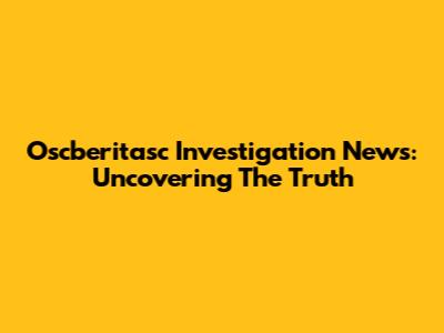 Oscberitasc Investigation News: Uncovering The Truth