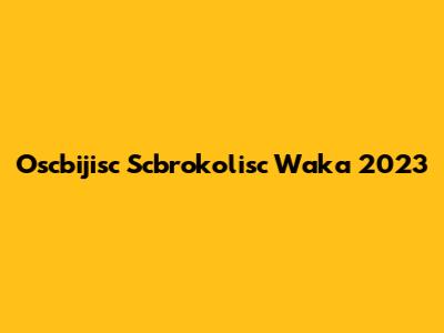 Oscbijisc Scbrokolisc Waka 2023