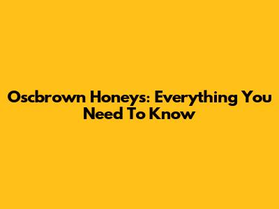Oscbrown Honeys: Everything You Need To Know