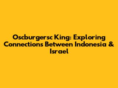 Oscburgersc King: Exploring Connections Between Indonesia & Israel