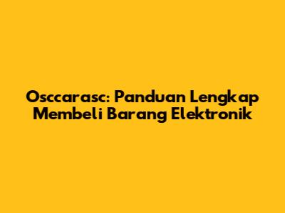 Osccarasc: Panduan Lengkap Membeli Barang Elektronik