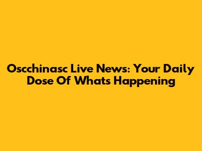 Oscchinasc Live News: Your Daily Dose Of What's Happening