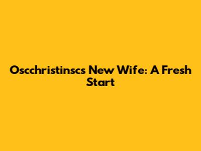 Oscchristinsc's New Wife: A Fresh Start