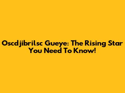 Oscdjibrilsc Gueye: The Rising Star You Need To Know!