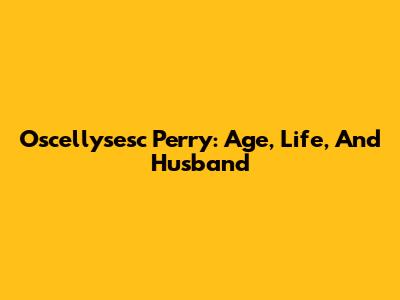 Oscellysesc Perry: Age, Life, And Husband