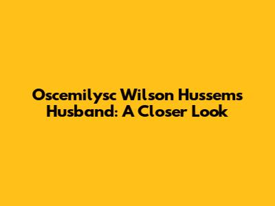 Oscemilysc Wilson Hussem's Husband: A Closer Look