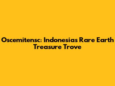 Oscemitensc: Indonesia's Rare Earth Treasure Trove