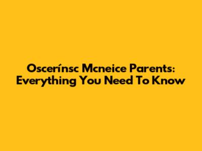 Oscerínsc Mcneice Parents: Everything You Need To Know