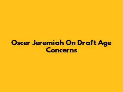 Oscer Jeremiah On Draft Age Concerns