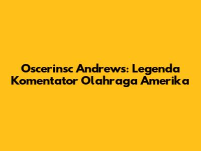 Oscerinsc Andrews: Legenda Komentator Olahraga Amerika