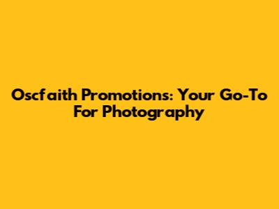 Oscfaith Promotions: Your Go-To For Photography