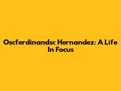 Oscferdinandsc Hernandez: A Life In Focus