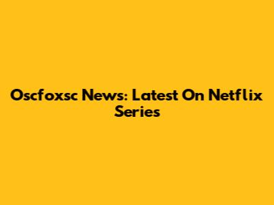 Oscfoxsc News: Latest On Netflix Series