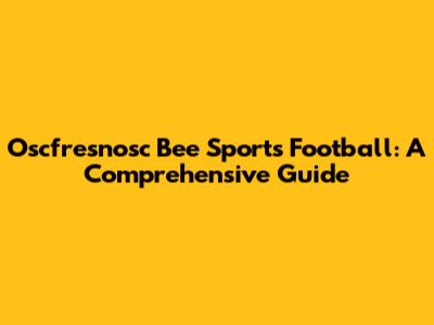 Oscfresnosc Bee Sports Football: A Comprehensive Guide